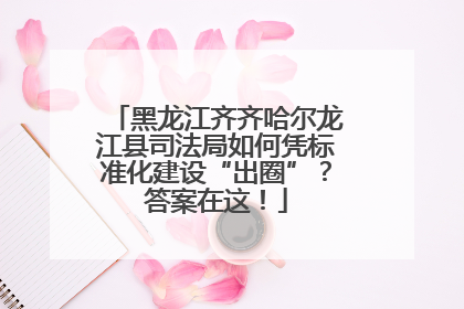 黑龙江齐齐哈尔龙江县司法局如何凭标准化建设“出圈”？答案在这！