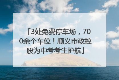 3处免费停车场，700余个车位！顺义市政控股为中考考生护航