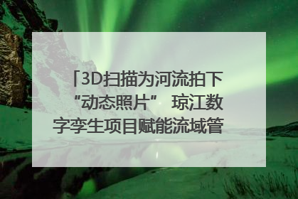 3D扫描为河流拍下“动态照片” 琼江数字孪生项目赋能流域管理|新闻发布最前线