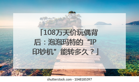 108万天价玩偶背后：泡泡玛特的“IP印钞机”能转多久？