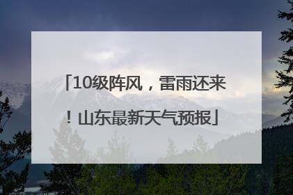 10级阵风，雷雨还来！山东最新天气预报