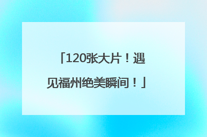 120张大片！遇见福州绝美瞬间！