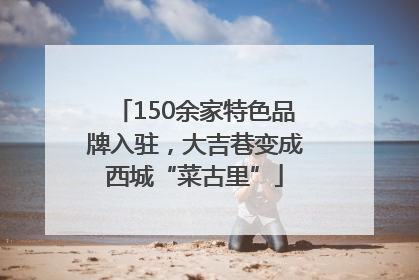 150余家特色品牌入驻，大吉巷变成西城“菜古里”