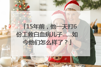 15年前，他一天打6份工救白血病儿子……如今他们怎么样了？