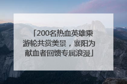 200名热血英雄乘游轮共赏美景，襄阳为献血者回馈专属浪漫