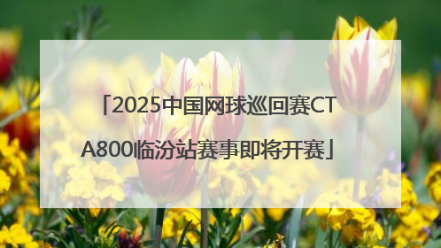 2025中国网球巡回赛CTA800临汾站赛事即将开赛