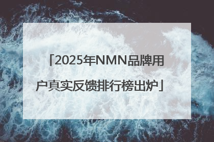2025年NMN品牌用户真实反馈排行榜出炉