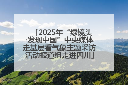 2025年“绿镜头·发现中国”中央媒体走基层看气象主题采访活动报道组走进四川