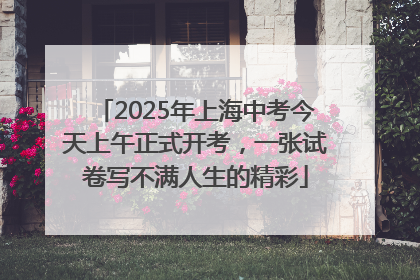 2025年上海中考今天上午正式开考，一张试卷写不满人生的精彩