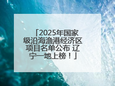 2025年国家级沿海渔港经济区项目名单公布 辽宁一地上榜！