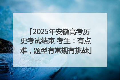 2025年安徽高考历史考试结束 考生：有点难，题型有常规有挑战
