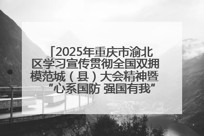 2025年重庆市渝北区学习宣传贯彻全国双拥模范城（县）大会精神暨“心系国防 强国有我”国防教育活动