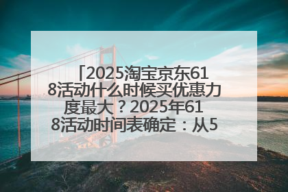 2025淘宝京东618活动什么时候买优惠力度最大？2025年618活动时间表确定：从5月13日20:00至6月18日24时