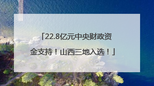 22.8亿元中央财政资金支持！山西三地入选！