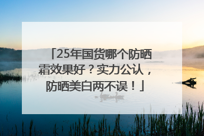 25年国货哪个防晒霜效果好？实力公认，防晒美白两不误！