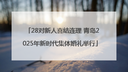 28对新人喜结连理 青岛2025年新时代集体婚礼举行