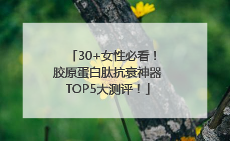 30+女性必看！胶原蛋白肽抗衰神器TOP5大测评！