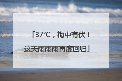 37℃，梅中有伏！这天雨雨雨再度回归