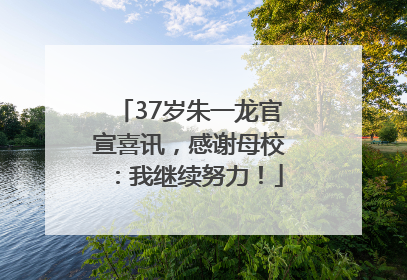 37岁朱一龙官宣喜讯，感谢母校：我继续努力！