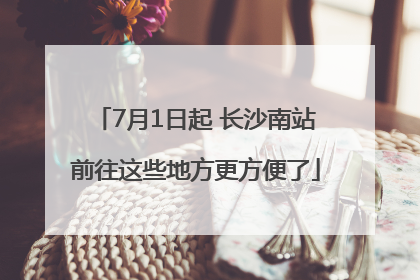 7月1日起 长沙南站前往这些地方更方便了
