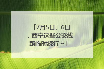 7月5日、6日，西宁这些公交线路临时绕行～