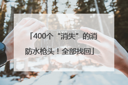 400个“消失”的消防水枪头！全部找回