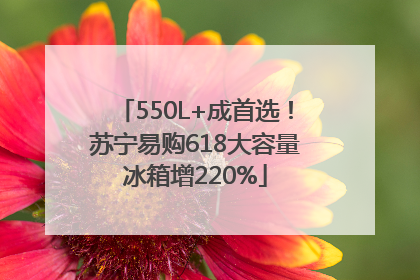 550L+成首选！苏宁易购618大容量冰箱增220%