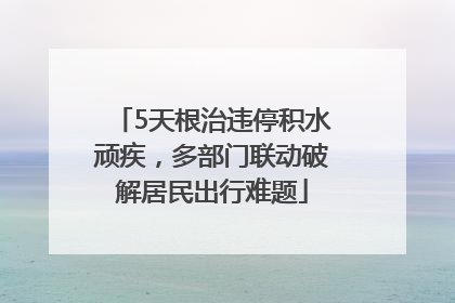 5天根治违停积水顽疾，多部门联动破解居民出行难题