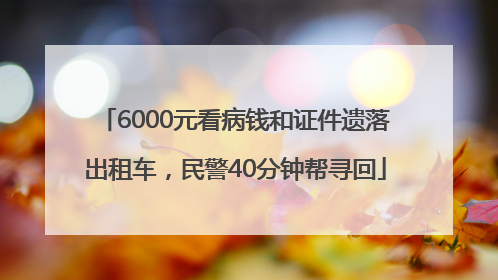 6000元看病钱和证件遗落出租车，民警40分钟帮寻回