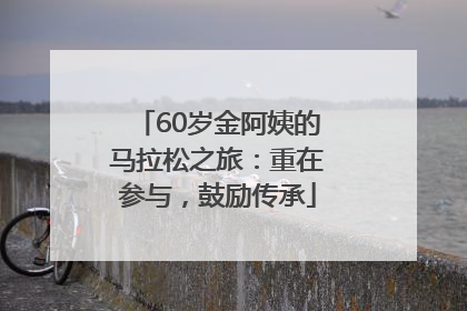 60岁金阿姨的马拉松之旅：重在参与，鼓励传承
