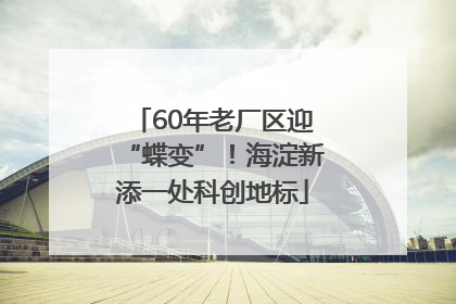 60年老厂区迎“蝶变”！海淀新添一处科创地标