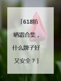 618防晒霜合集，什么牌子好又安全？