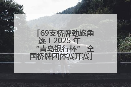 69支桥牌劲旅角逐！2025 年 “青岛银行杯” 全国桥牌团体赛开赛