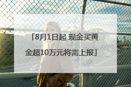 8月1日起 现金买黄金超10万元将需上报