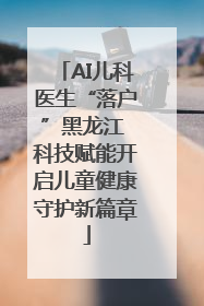 AI儿科医生“落户”黑龙江 科技赋能开启儿童健康守护新篇章