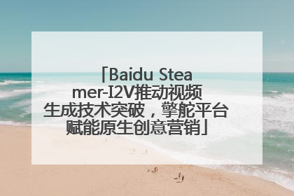 Baidu Steamer-I2V推动视频生成技术突破，擎舵平台赋能原生创意营销
