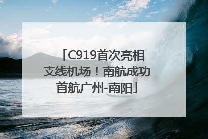 C919首次亮相支线机场！南航成功首航广州-南阳