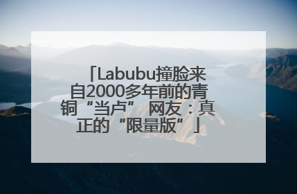 Labubu撞脸来自2000多年前的青铜“当卢” 网友：真正的“限量版”