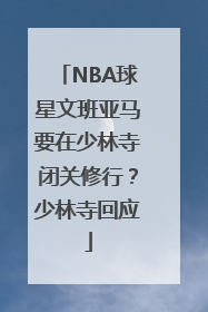 NBA球星文班亚马要在少林寺闭关修行？少林寺回应